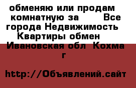 обменяю или продам 2-комнатную за 600 - Все города Недвижимость » Квартиры обмен   . Ивановская обл.,Кохма г.